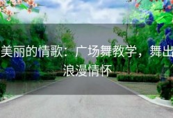 美丽的情歌：广场舞教学，舞出浪漫情怀