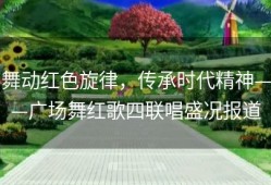 舞动红色旋律，传承时代精神——广场舞红歌四联唱盛况报道