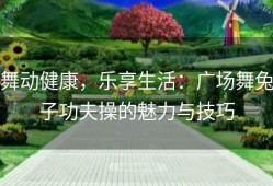 舞动健康，乐享生活：广场舞兔子功夫操的魅力与技巧