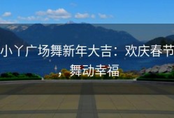 小丫广场舞新年大吉：欢庆春节，舞动幸福