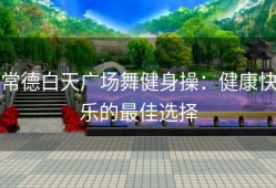 常德白天广场舞健身操：健康快乐的最佳选择
