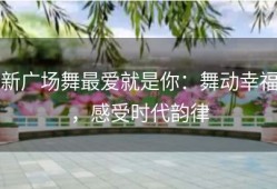 新广场舞最爱就是你：舞动幸福，感受时代韵律