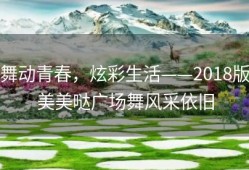 舞动青春，炫彩生活——2018版美美哒广场舞风采依旧