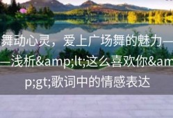舞动心灵，爱上广场舞的魅力——浅析&lt;这么喜欢你&gt;歌词中的情感表达