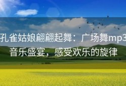 孔雀姑娘翩翩起舞：广场舞mp3音乐盛宴，感受欢乐的旋律