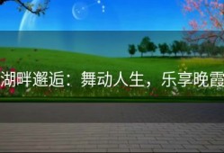 湖畔邂逅：舞动人生，乐享晚霞