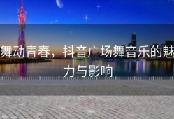 舞动青春，抖音广场舞音乐的魅力与影响