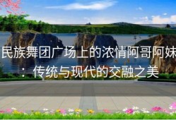 民族舞团广场上的浓情阿哥阿妹：传统与现代的交融之美