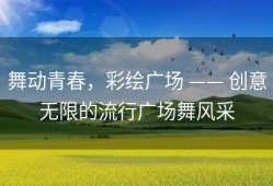舞动青春，彩绘广场 —— 创意无限的流行广场舞风采