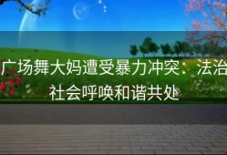 广场舞大妈遭受暴力冲突：法治社会呼唤和谐共处
