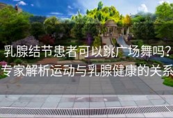 乳腺结节患者可以跳广场舞吗？专家解析运动与乳腺健康的关系