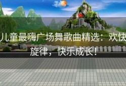 儿童最嗨广场舞歌曲精选：欢快旋律，快乐成长！