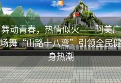 舞动青春，热情似火——阿美广场舞“山路十八弯”引领全民健身热潮