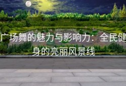 广场舞的魅力与影响力：全民健身的亮丽风景线