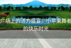 广场上的活力盛宴：小苹果舞者的快乐时光