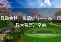 舞动金秋，激情绽放——99广场舞大赛盛况空前