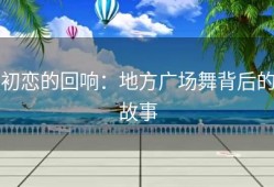 初恋的回响：地方广场舞背后的故事