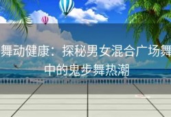 舞动健康：探秘男女混合广场舞中的鬼步舞热潮