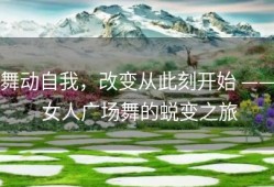舞动自我，改变从此刻开始 —— 女人广场舞的蜕变之旅