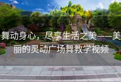 舞动身心，尽享生活之美——美丽的灵动广场舞教学视频
