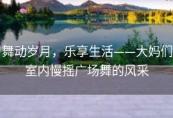 舞动岁月，乐享生活——大妈们室内慢摇广场舞的风采