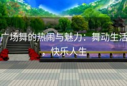 广场舞的热闹与魅力：舞动生活，快乐人生