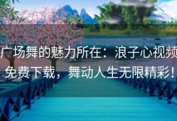 广场舞的魅力所在：浪子心视频免费下载，舞动人生无限精彩！