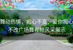 舞动热情，痴心不变：爱你痴心不改广场舞视频风采展示