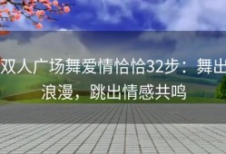 双人广场舞爱情恰恰32步：舞出浪漫，跳出情感共鸣