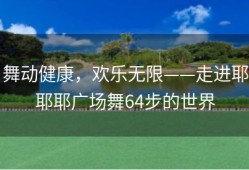 舞动健康，欢乐无限——走进耶耶耶广场舞64步的世界