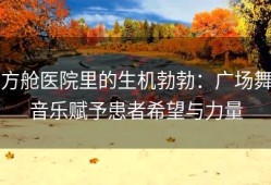 方舱医院里的生机勃勃：广场舞音乐赋予患者希望与力量