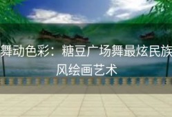 舞动色彩：糖豆广场舞最炫民族风绘画艺术
