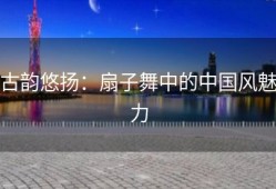 古韵悠扬：扇子舞中的中国风魅力