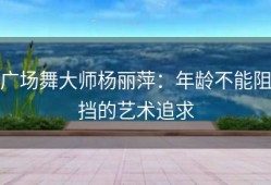 广场舞大师杨丽萍：年龄不能阻挡的艺术追求