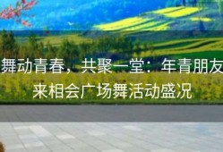 舞动青春，共聚一堂：年青朋友来相会广场舞活动盛况