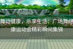 舞动健康，乐享生活：广场舞健康运动会精彩瞬间集锦