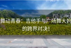 舞动青春：吉他手与广场舞大妈的跨界对决！