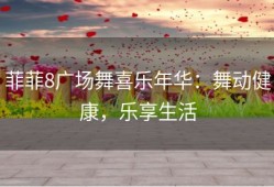 菲菲8广场舞喜乐年华：舞动健康，乐享生活