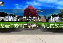 舞动情感，共鸣时代 —— 探索〈想着你的情广场舞〉背后的故事