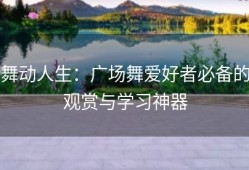 舞动人生：广场舞爱好者必备的观赏与学习神器