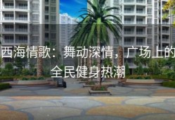 西海情歌：舞动深情，广场上的全民健身热潮