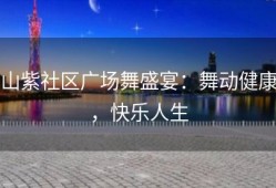 山紫社区广场舞盛宴：舞动健康，快乐人生