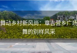 舞动乡村新风尚：章吉营乡广场舞的别样风采