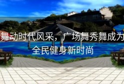 舞动时代风采，广场舞秀舞成为全民健身新时尚