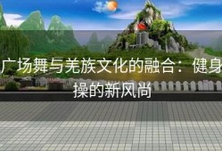 广场舞与羌族文化的融合：健身操的新风尚