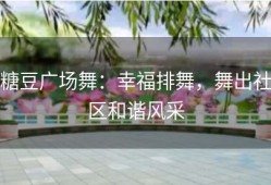 糖豆广场舞：幸福排舞，舞出社区和谐风采