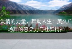 爱情的力量，舞动人生：美久广场舞的感染力与社群精神