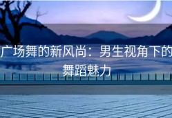 广场舞的新风尚：男生视角下的舞蹈魅力