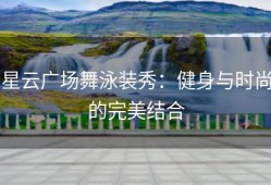 星云广场舞泳装秀：健身与时尚的完美结合