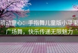 萌动童心：手指舞儿童版小苹果广场舞，快乐传递无限魅力